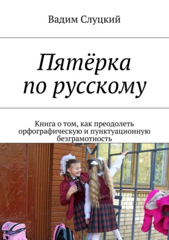 Обложка книги «Пятёрка по русскому. Книга о том, как преодолеть орфографическую и пунктуационную безграмотность»