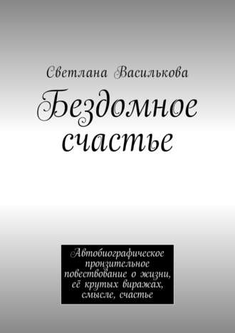 Светлана Василькова. Бездомное счастье. Автобиографическое пронзительное повествование о жизни, её крутых виражах, смысле, счастье