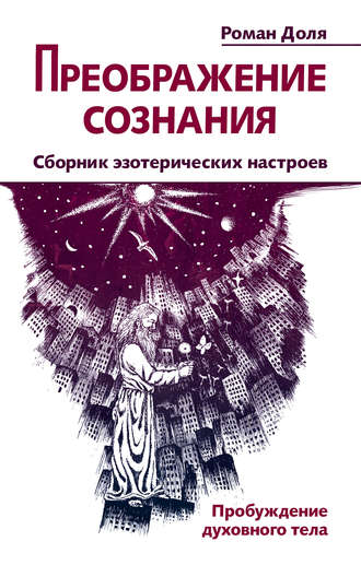 Роман Доля. Преображение сознания. Сборник эзотерических настроев. Пробуждение духовного тела