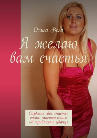 Ольга Вега. Я желаю вам счастья. Создаем свое счастье сами: мастер-класс «Я привлекаю удачу»