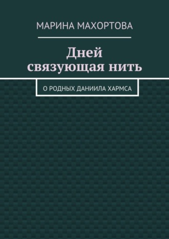 Марина Махортова. Дней связующая нить. О родных Даниила Хармса