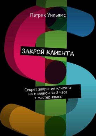 Патрик Уильямс. Закрой клиента. Секрет закрытия клиента на миллион за 2 часа + мастер-класс