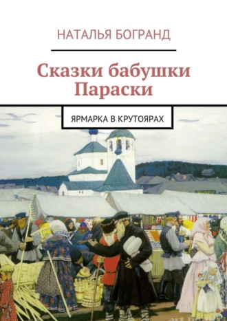 Наталья Богранд. Сказки бабушки Параски. Ярмарка в Крутоярах