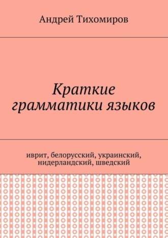 Андрей Евгеньевич Тихомиров. Краткие грамматики языков. Иврит, белорусский, украинский, нидерландский, шведский