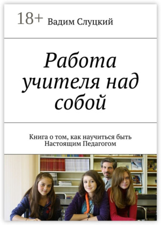Обложка книги «Работа учителя над собой. Книга о том, как научиться быть Настоящим Педагогом»