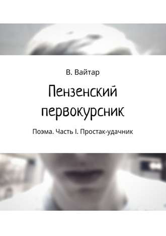 Обложка книги «Пензенский первокурсник. Поэма. Часть I. Простак-удачник»