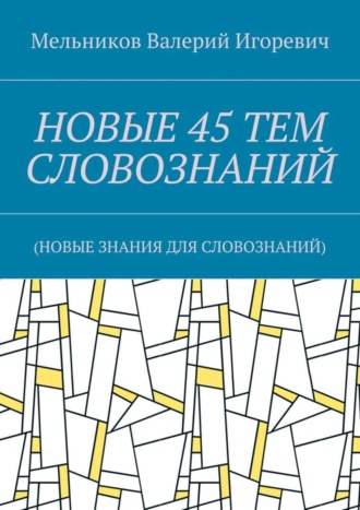 Валерий Игоревич Мельников. НОВЫЕ 45 ТЕМ СЛОВОЗНАНИЙ. (НОВЫЕ ЗНАНИЯ ДЛЯ СЛОВОЗНАНИЙ)