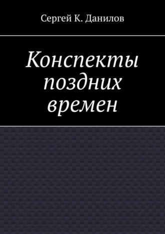 Сергей К. Данилов. Конспекты поздних времен