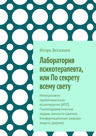 Игорь Сейт-Якупович Бегалиев. Лаборатория психотерапевта, или По секрету всему свету. Интегративно-примитивистская психотерапия (ИПП). Психотерапевтическая модель личности (цветок). Конформационные реакции защиты (дерево)