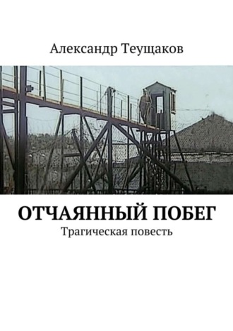 Александр Александрович Теущаков. Отчаянный побег. Трагическая повесть