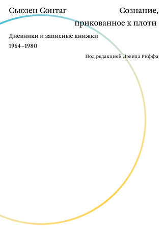 Сьюзен Сонтаг. Сознание, прикованное к плоти. Дневники и записные книжки 1964–1980