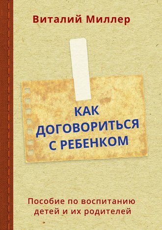 Виталий Миллер. Как договориться с ребенком. Пособие по воспитанию детей и их родителей