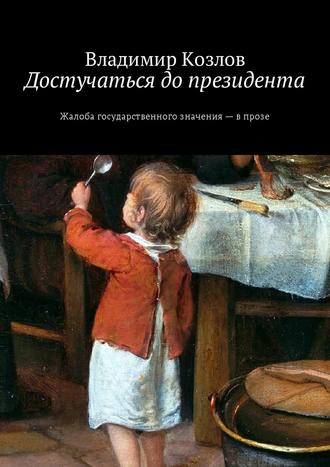 Владимир Козлов. Достучаться до президента. Жалоба государственного значения – в прозе