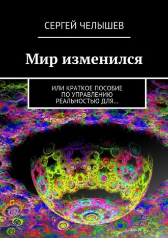 Сергей Челышев. Мир изменился. Или краткое пособие по управлению реальностью для…