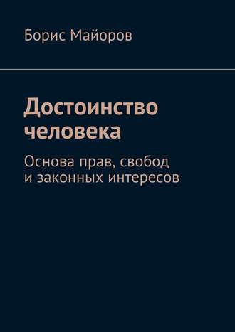 Борис Майоров. Достоинство человека. Основа прав, свобод и законных интересов