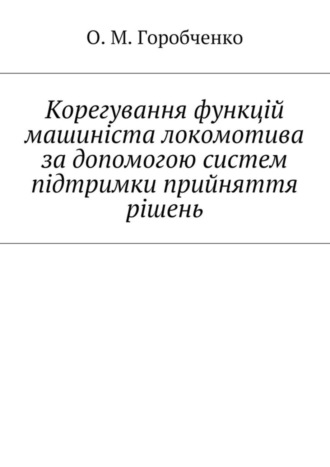 Обложка книги «Корегування функцій машиніста локомотива за допомогою систем підтримки прийняття рішень»