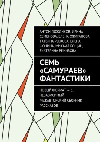 Антон Дождиков. Семь «самураев» фантастики. Новый формат – 1. Независимый межавторский сборник рассказов