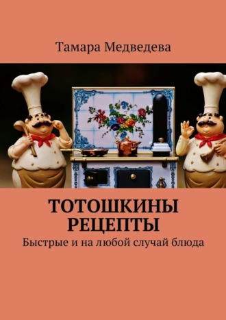 Обложка книги «Тотошкины рецепты. Быстрые и на любой случай блюда»