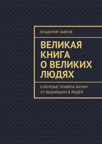 . Великая книга о великих людях. Ключевые правила жизни от выдающихся людей