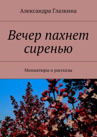 Обложка книги «Вечер пахнет сиренью. Миниатюры и рассказы»