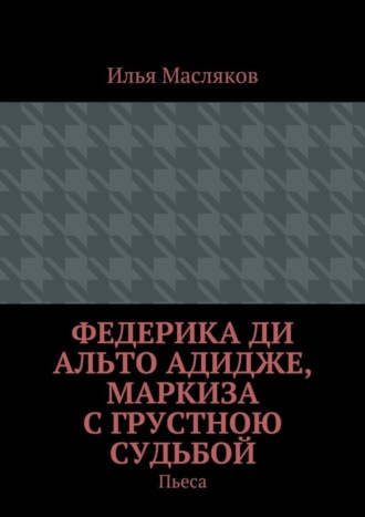 Илья Владимирович Масляков. Федерика ди Альто Адидже, маркиза с грустною судьбой. Пьеса