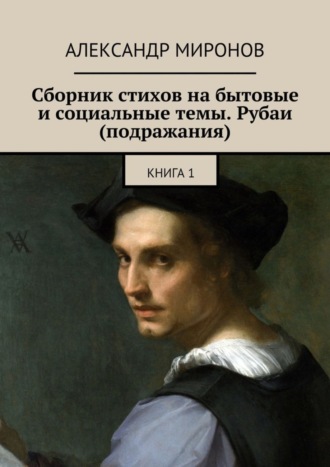 Александр Миронов. Сборник стихов на бытовые и социальные темы. Рубаи (подражания). Книга 1