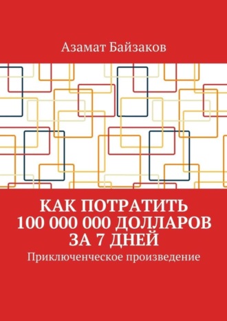 Обложка книги «Как потратить 100 000 000 долларов за 7 дней. Приключенческое произведение»