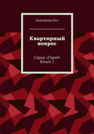 Екатерина Риз. Квартирный вопрос. Серия «Город». Книга 1