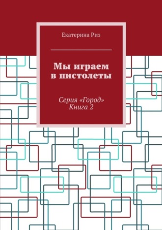 Екатерина Риз. Мы играем в пистолеты. Серия «Город». Книга 2