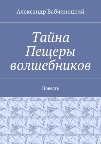 Александр Бабчинецкий. Тайна Пещеры волшебников. Повесть