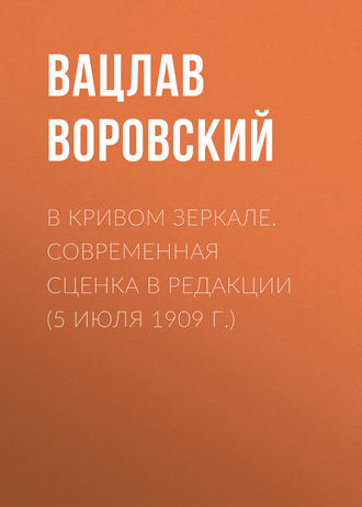 Вацлав Воровский. В кривом зеркале. Современная сценка в редакции (5 июля 1909 г.)