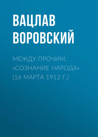 Вацлав Воровский. Между прочим. «Сознание народа» (16 марта 1912 г.)