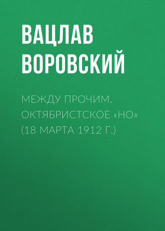 Вацлав Воровский. Между прочим. Октябристское «но» (18 марта 1912 г.)