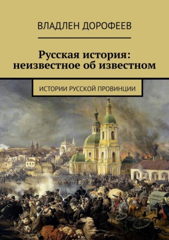 Владлен Дорофеев. Русская история: неизвестное об известном. Истории русской провинции