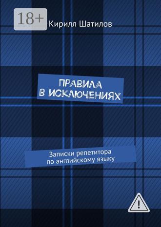 Кирилл Шатилов. Правила в исключениях. Записки репетитора по английскому языку