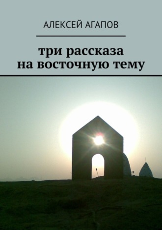 Алексей Агапов. Три рассказа на восточную тему