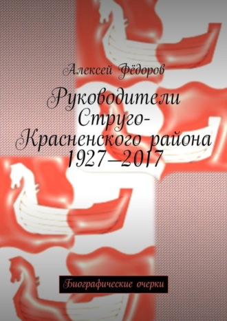 Алексей Иванович Фёдоров. Руководители Струго-Красненского района 1927—2017. Биографические очерки