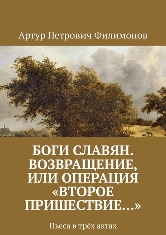 Артур Петрович Филимонов. Боги славян. Возвращение, или Операция «Второе пришествие…». Пьеса в трёх актах