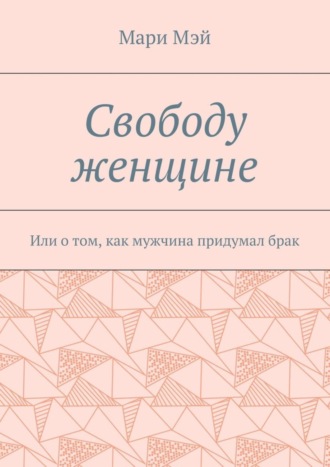 Обложка книги «Свободу женщине. Или о том, как мужчина придумал брак»