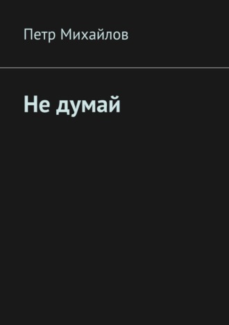 Петр Олегович Михайлов. Не думай