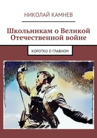 Николай Камнев. Школьникам о Великой Отечественной войне. Коротко о главном