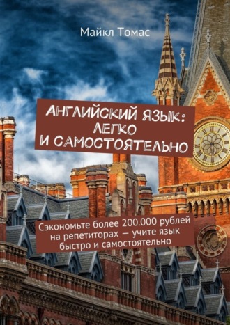 Обложка книги «Английский язык: легко и самостоятельно. Сэкономьте более 200.000 рублей на репетиторах – учите язык быстро и самостоятельно»