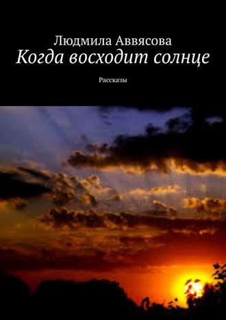 Людмила Аввясова. Когда восходит солнце. Рассказы