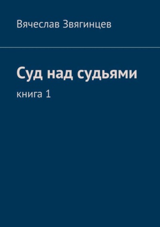 Вячеслав Звягинцев. Суд над судьями. Книга 1