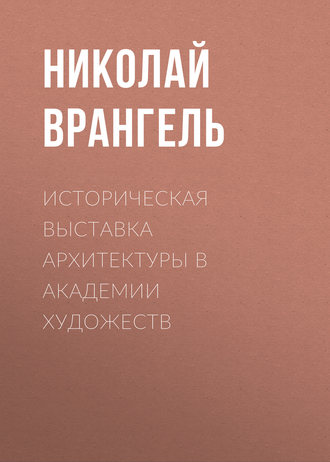 Николай Врангель. Историческая выставка архитектуры в академии художеств