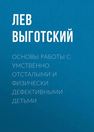 Лев Семенович Выготский. Основы работы с умственно отсталыми и физически дефективными детьми