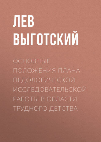 Лев Семенович Выготский. Основные положения плана педологической исследовательской работы в области трудного детства