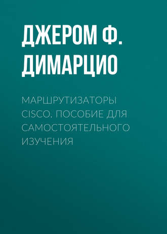 Джером Ф. Димарцио. Маршрутизаторы Cisco. Пособие для самостоятельного изучения