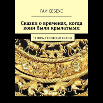 Обложка книги «Сказки о временах, когда кони были крылатыми. 11 новых скифских сказок»