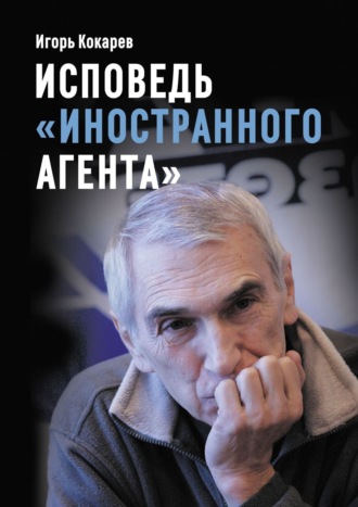 Игорь Евгеньевич Кокарев. Исповедь «иностранного агента». Из СССР в Россию и обратно: путь длиной в пятьдесят лет